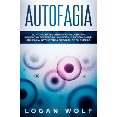 Autofagia: El Ayuno Extendido De Agua Como Un Poderoso Secreto De Sanación y Antiedad Que Utiliza La Inteligencia Natural De Su C Kniha