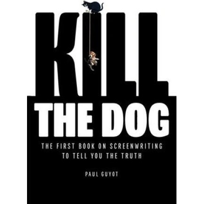Kill the Dog: The First Book on Screenwriting to Tell You the Truth