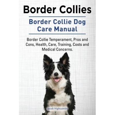Border Collies. Border Collie Dog Care Manual. Border Collie Temperament, Pros and Cons, Health, Care, Training, Costs and Medical Concerns. | Jacob Highcombe