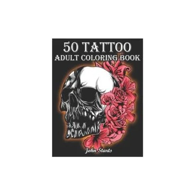 50 Tattoo Adult Coloring Book: An Adult Coloring Book with Awesome and Relaxing Beautiful Modern Tattoo Designs for Men and Women Coloring Pages | John Starts Coloring Books