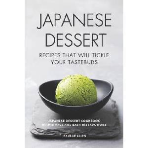 Japanese Dessert Recipes That Will Tickle Your Tastebuds: Japanese Dessert Cookbook with Simple and Easy Instructions | Allie Allen (ISBN: 9781687655196)