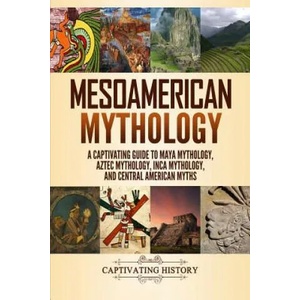 Mesoamerican Mythology: A Captivating Guide to Maya Mythology, Aztec Mythology, Inca Mythology, and Central American Myths | Matt Clayton (ISBN: 9781094609973)