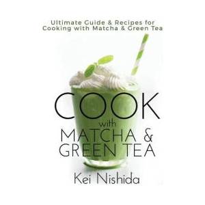 Cook with Matcha and Green Tea: Ultimate Guide & Recipes for Brewing and Cooking with Matcha & Green Tea | Kei Nishida (ISBN: 9781983603921)