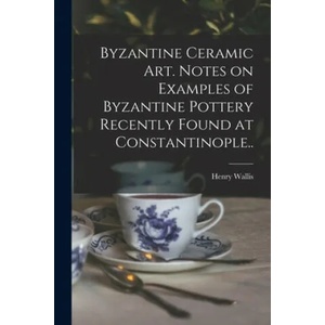 Byzantine Ceramic Art. Notes on Examples of Byzantine Pottery Recently Found at Constantinople. . | Henry 1830-1916 Wallis (ISBN: 9781015303836)
