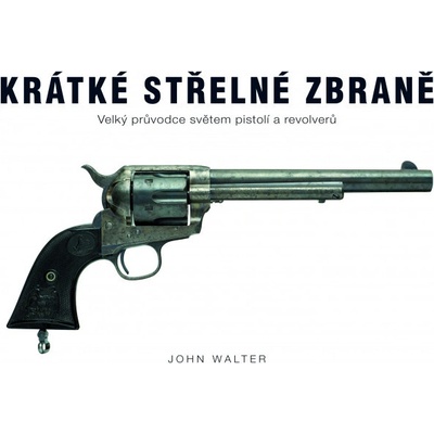 Krátké střelné zbraně - Velký průvodce světem pistolí a revolverů - John Walter