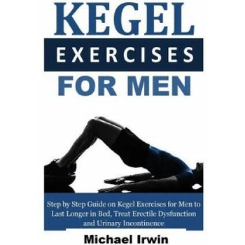 Kegel Exercises for Men: Step by Step Guide on Kegel Exercises for Men to Last Longer in Bed, Treat Erectile Dysfunction and Urinary Incontinen