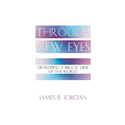 Through New Eyes: Developing a Biblical View of the World | James B. Jordan