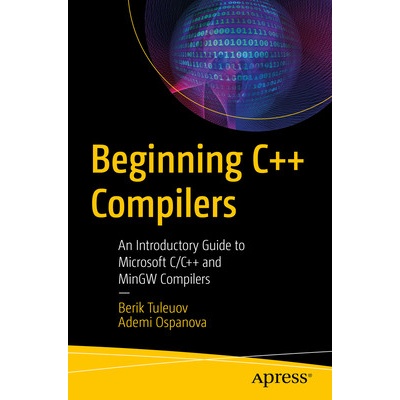 Beginning C++ Compilers An Introductory Guide to Microsoft C/C++ and Mingw Compilers - Tuleuov Berik I.