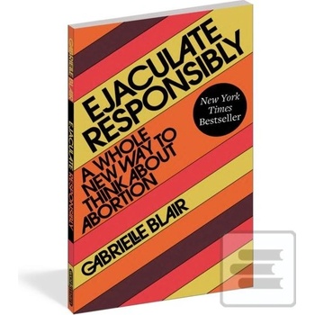 Ejaculate Responsibly: A Whole New Way to Think about Abortion Blair Gabrielle Stanley