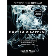 How to Disappear: Erase Your Digital Footprint, Leave False Trails, and Vanish Without a Trace