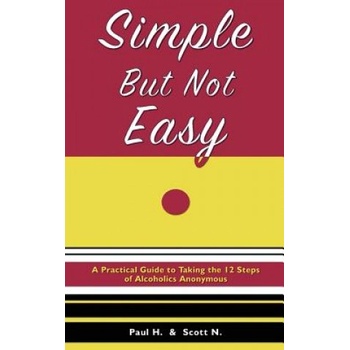 Simple But Not Easy: A Practical Guide to Taking the 12 Steps of Alcoholics Anonymous