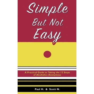Simple But Not Easy: A Practical Guide to Taking the 12 Steps of Alcoholics Anonymous | Paul H, Scott N