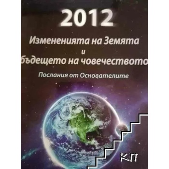 2012: Измененията на Земята и бъдещето на човечеството. Послания от Основателите