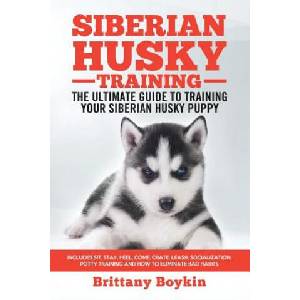 Siberian Husky Training - The Ultimate Guide to Training Your Siberian Husky Puppy: Includes Sit, Stay, Heel, Come, Crate, Leash, Socialization, Potty (2018)