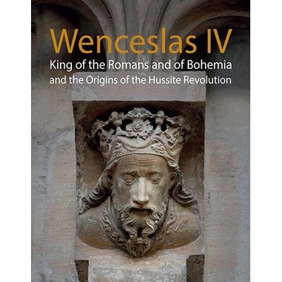 Wenceslas IV King of the Romans and of Bohemia and the Origins of the Hussite Revolution
