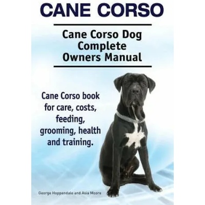 Cane Corso. Cane Corso Dog Complete Owners Manual. Cane Corso book for care, costs, feeding, grooming, health and training. | Asia Moore, George Hoppendale