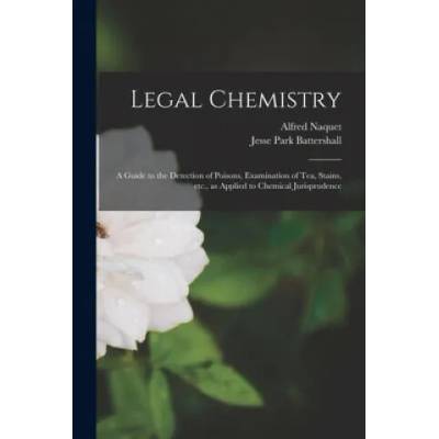 Legal Chemistry: a Guide to the Detection of Poisons, Examination of Tea, Stains, Etc. , as Applied to Chemical Jurisprudence | Alfred 1834-1916 Naquet, Jesse Park 1851-1891 Battershall