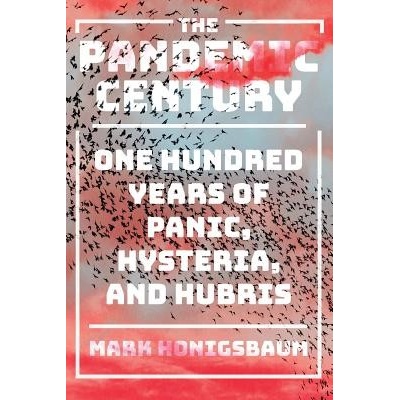 The Pandemic Century: One Hundred Years of Panic, Hysteria, and Hubris Honigsbaum Mark