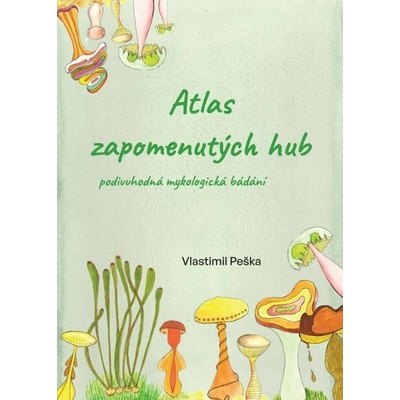 Atlas zapomenutých hub - Podivuhodná mykologická bádání - Vlastimil Peška – Hledejceny.cz