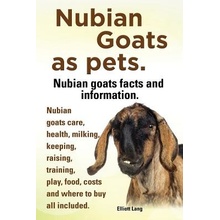 Nubian Goats as Pets. Nubian Goats Facts and Information. Nubian Goats Care, Health, Milking, Keeping, Raising, Training, Play, Food, Costs and Where Lang ElliottPaperback