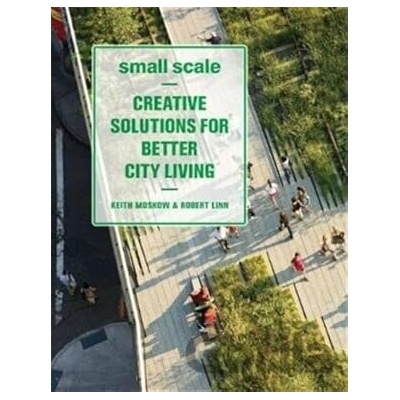 Small Scale: Creative Solutions for Better City Living - Keith Moskow
