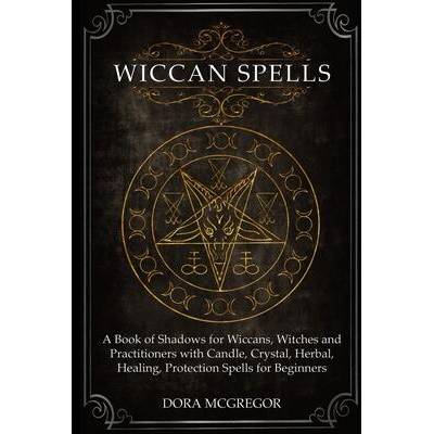 Wiccan Spells: A Book of Shadows for Wiccans, Witches and Practitioners with Candle, Crystal, Herbal, Healing, Protection Spells for | Dora McGregor