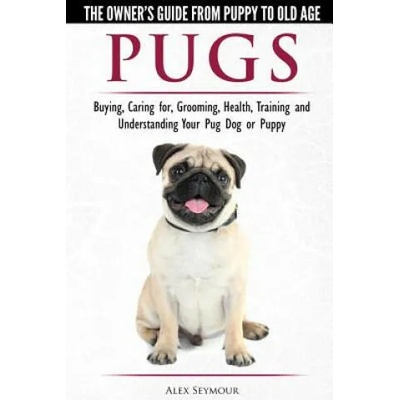 Pugs - The Owner's Guide from Puppy to Old Age - Choosing, Caring for, Grooming, Health, Training and Understanding Your Pug Dog or Puppy | ALEX SEYMOUR