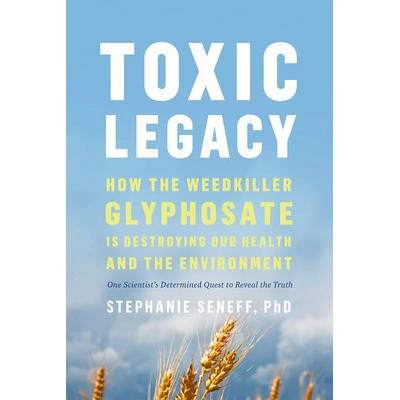Toxic Legacy: How the Weedkiller Glyphosate Is Destroying Our Health and the Environment Seneff Stephanie
