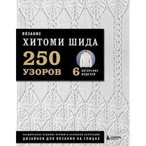 Вязание ХИТОМИ ШИДА. 250 узоров, 6 авторских моделей. Расширенное издание первой и основной коллекции дизайнов для вязания на спицах | Хитоми Шида (2022)