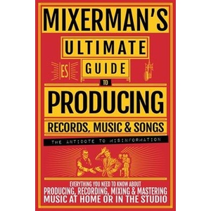 MIXERMAN'S Ultimate Guide to PRODUCING Records, Music & Songs (ISBN: 9781955652032)
