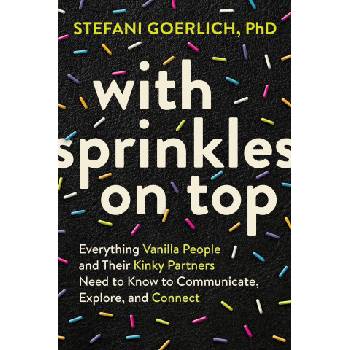 Sounds true inc With Sprinkles on Top: Everything Vanilla People and Their Kinky Partners Need to Know to Communicate, Explore, and Connect | Goerlich, Stefani