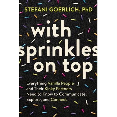 Sounds true inc With Sprinkles on Top: Everything Vanilla People and Their Kinky Partners Need to Know to Communicate, Explore, and Connect | Goerlich, Stefani