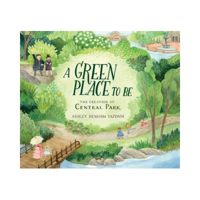 A Green Place to Be: The Creation of Central Park | Ashley Benham Yazdani, Ashley Benham Yazdani