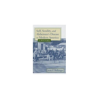 Self, Senility, and Alzheimer's Disease in Modern America - Ballenger, Jesse F. (Associate Teaching Professor, Drexel University)