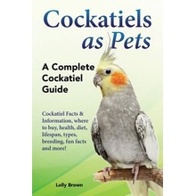 Cockatiels as Pets: Cockatiel Facts & Information, Where to Buy, Health, Diet, Lifespan, Types, Breeding, Fun Facts and More! a Complete C Brown LollyPaperback