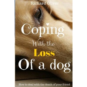 Coping With The Loss Of A Dog: How To Deal With The Death Of Your Friend | Richard Oliver (ISBN: 9781539417019)