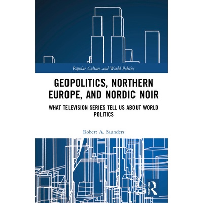 Geopolitics, Northern Europe, and Nordic Noir | Saunders, Robert A.
