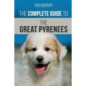The Complete Guide to the Great Pyrenees: Selecting, Training, Feeding, Loving, and Raising your Great Pyrenees Successfully from Puppy to Old Age | Erin Hotovy (ISBN: 9781696865029)