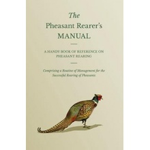 The Pheasant Rearers Manual - A Handy Book of Reference on Pheasant Rearing - Comprising a Routine of Management for the Successful Rearing of Pheasa Anon