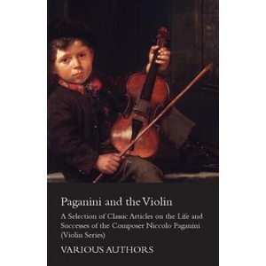 Paganini and the Violin - A Selection of Classic Articles on the Life and Successes of the Composer Niccolo Paganini (Violin Series) | Various (ISBN: 9781447459408)