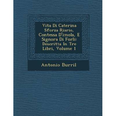 Vita Di Caterina Sforza Riario, Contessa D'Imola, E Signora Di Forli: Descritta in Tre Libri, Volume 1