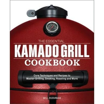 The Essential Kamado Grill Cookbook: Core Techniques and Recipes to Master Grilling, Smoking, Roasting, and More