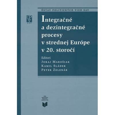 Integračné a dezintegračné procesy v strednej Európe v 20. storočí - Juraj Marušiak, Kamil Sládek, Peter Zelenák