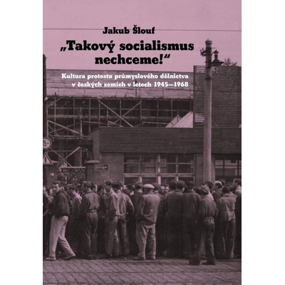 Takový socialismus nechceme! - Kultura protestu průmyslového dělnictva v českých zemích v