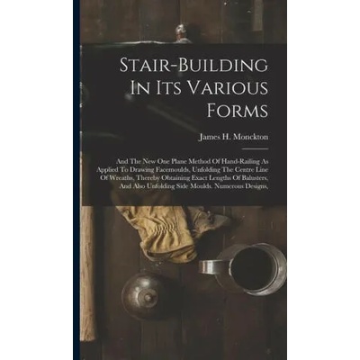 Stair-building In Its Various Forms: And The New One Plane Method Of Hand-railing As Applied To Drawing Facemoulds, Unfolding The Centre Line Of Wreat | James H. Monckton