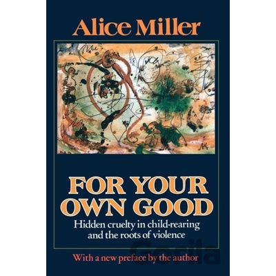 For Your Own Good: Hidden Cruelty in Child-Rearing and the Roots of Violence Miller AlicePaperback