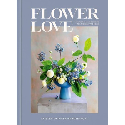 Flower Love: Lush Floral Arrangements for the Heart and Home Griffith-Vanderyacht Kristen