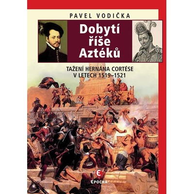 Dobytí říše Aztéků. Tažení Hernána Cortése v letech 1519–1521 Pavel Vodička Epocha