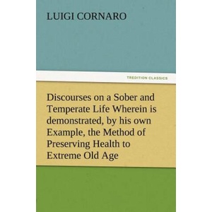 Discourses on a Sober and Temperate Life Wherein is demonstrated, by his own Example, the Method of Preserving Health to Extreme Old Age | Luigi Cornaro (ISBN: 9783847212621)