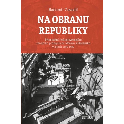 Na obranu republiky - Přemístění československého zbrojního průmyslu na Moravu a - Zavadil Radomír